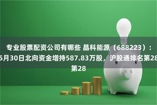 专业股票配资公司有哪些 晶科能源（688223）：5月30日北向资金增持587.83万股，沪股通排名第28