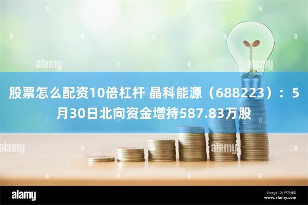 股票怎么配资10倍杠杆 晶科能源（688223）：5月30日北向资金增持587.83万股
