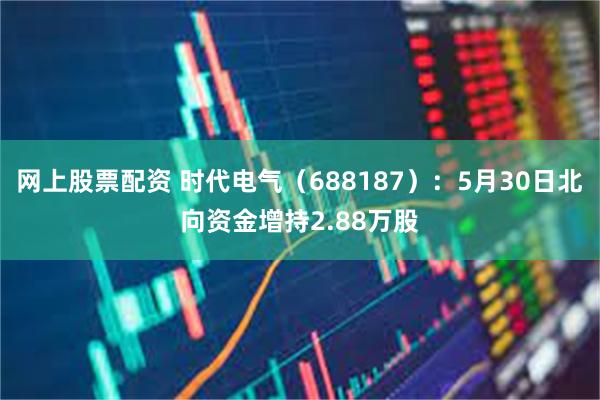 网上股票配资 时代电气（688187）：5月30日北向资金增持2.88万股