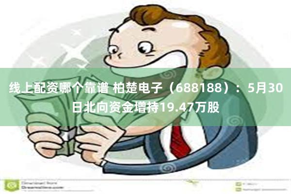 线上配资哪个靠谱 柏楚电子（688188）：5月30日北向资金增持19.47万股