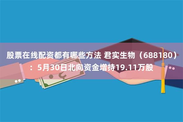 股票在线配资都有哪些方法 君实生物（688180）：5月30日北向资金增持19.11万股