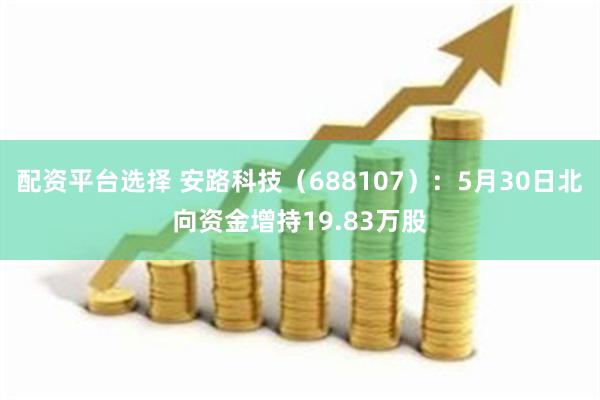 配资平台选择 安路科技（688107）：5月30日北向资金增持19.83万股
