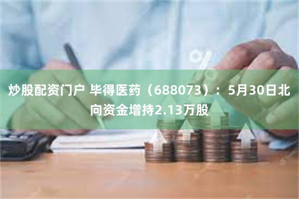 炒股配资门户 毕得医药（688073）：5月30日北向资金增持2.13万股