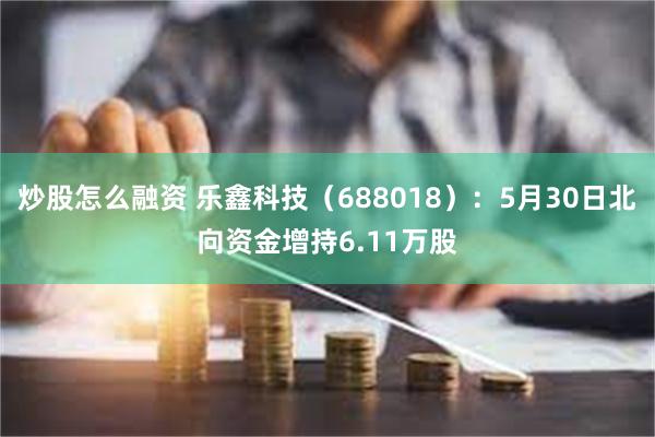 炒股怎么融资 乐鑫科技（688018）：5月30日北向资金增持6.11万股