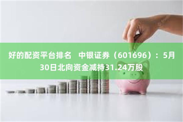 好的配资平台排名   中银证券（601696）：5月30日北向资金减持31.24万股