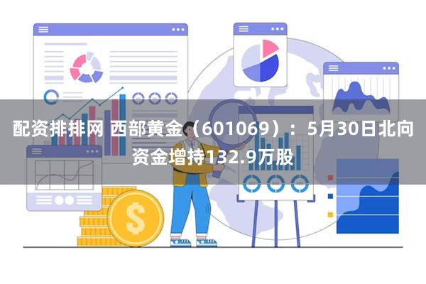 配资排排网 西部黄金（601069）：5月30日北向资金增持132.9万股