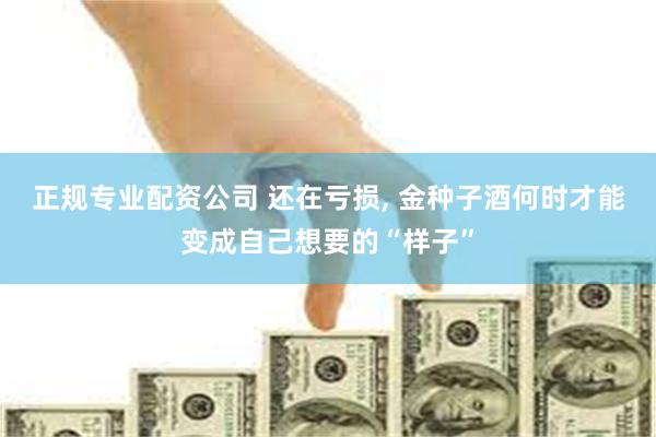 正规专业配资公司 还在亏损, 金种子酒何时才能变成自己想要的“样子”