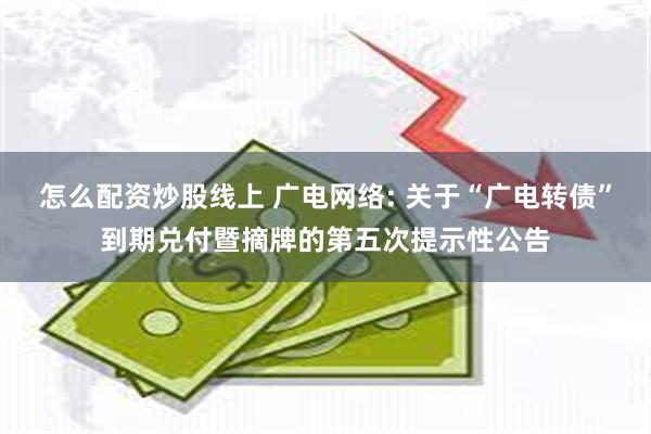 怎么配资炒股线上 广电网络: 关于“广电转债”到期兑付暨摘牌的第五次提示性公告
