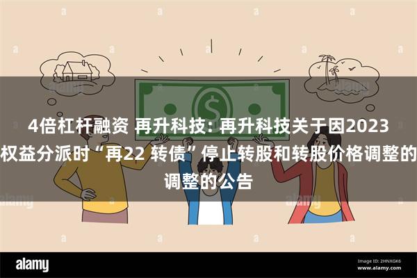 4倍杠杆融资 再升科技: 再升科技关于因2023年度权益分派时“再22 转债”停止转股和转股价格调整的公告