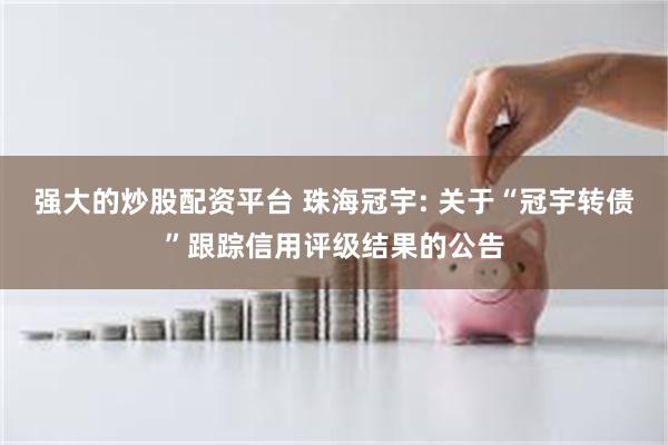 强大的炒股配资平台 珠海冠宇: 关于“冠宇转债”跟踪信用评级结果的公告