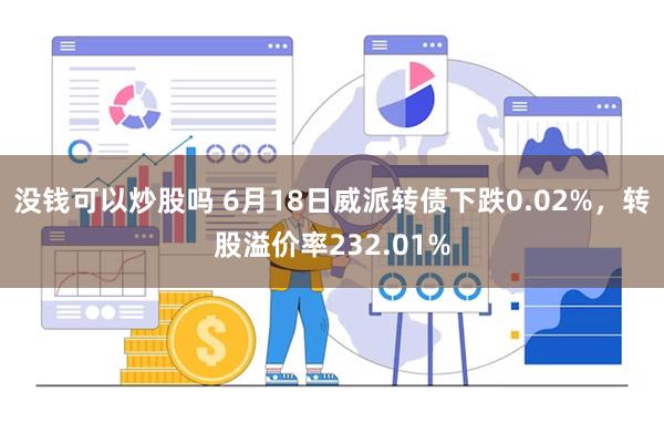 没钱可以炒股吗 6月18日威派转债下跌0.02%，转股溢价率232.01%