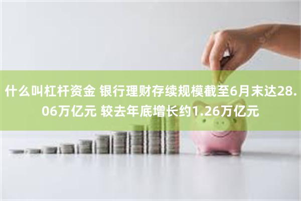 什么叫杠杆资金 银行理财存续规模截至6月末达28.06万亿元 较去年底增长约1.26万亿元