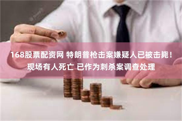 168股票配资网 特朗普枪击案嫌疑人已被击毙！现场有人死亡 已作为刺杀案调查处理