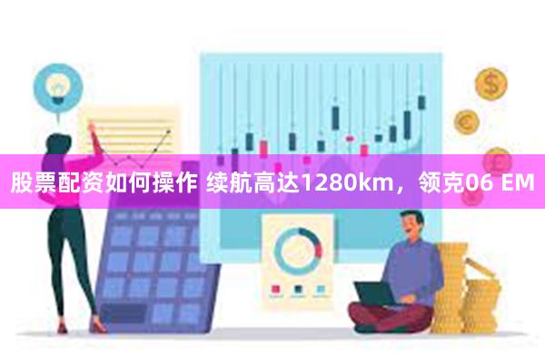 股票配资如何操作 续航高达1280km，领克06 EM