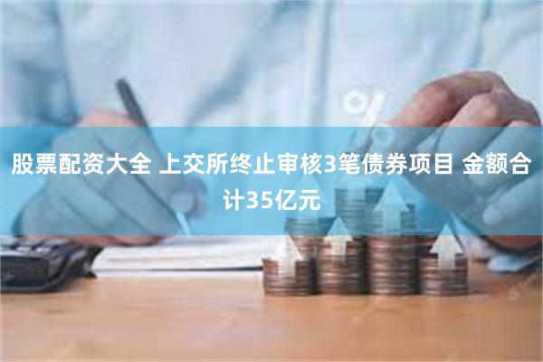 股票配资大全 上交所终止审核3笔债券项目 金额合计35亿元