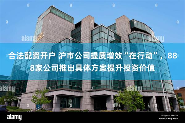 合法配资开户 沪市公司提质增效“在行动”，888家公司推出具体方案提升投资价值