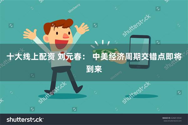 十大线上配资 刘元春： 中美经济周期交错点即将到来