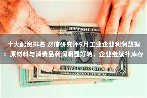 十大配资排名 财信研究评9月工业企业利润数据：原材料与消费品利润明显好转，企业继续补库存