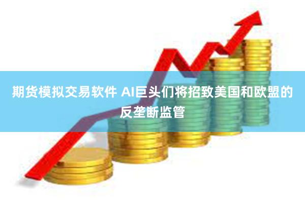 期货模拟交易软件 AI巨头们将招致美国和欧盟的反垄断监管