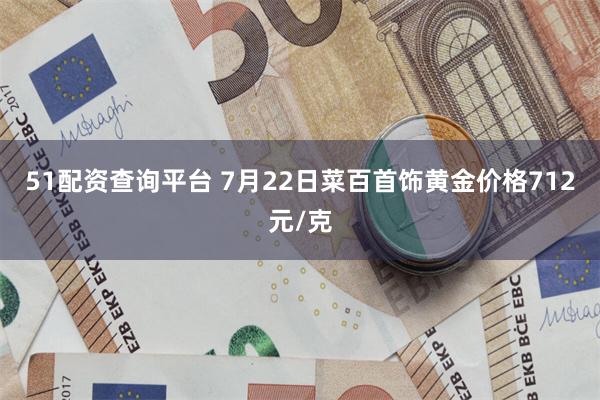 51配资查询平台 7月22日菜百首饰黄金价格712元/克
