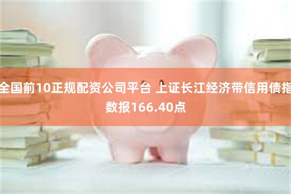 全国前10正规配资公司平台 上证长江经济带信用债指数报166.40点
