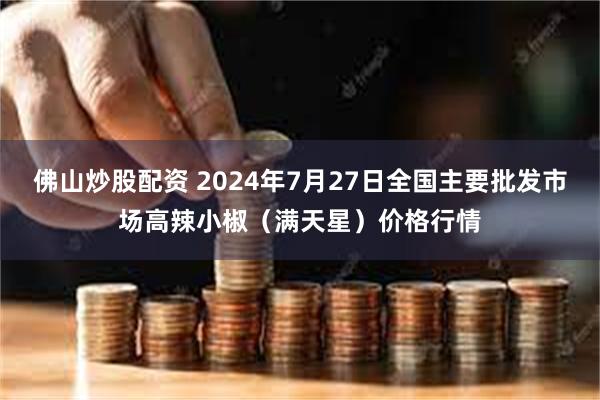 佛山炒股配资 2024年7月27日全国主要批发市场高辣小椒（满天星）价格行情