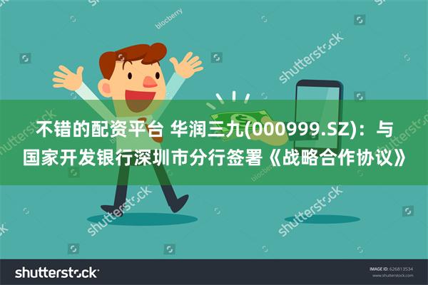 不错的配资平台 华润三九(000999.SZ)：与国家开发银行深圳市分行签署《战略合作协议》