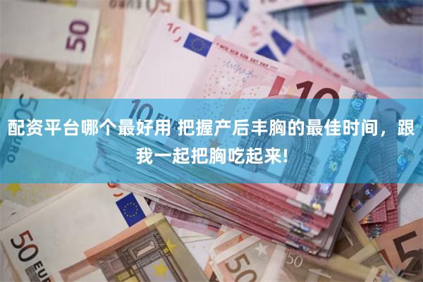 配资平台哪个最好用 把握产后丰胸的最佳时间，跟我一起把胸吃起来!