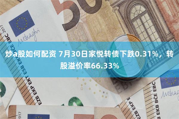 炒a股如何配资 7月30日家悦转债下跌0.31%，转股溢价率66.33%