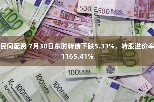 民间配资 7月30日东时转债下跌5.33%，转股溢价率1165.41%