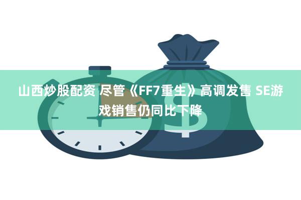 山西炒股配资 尽管《FF7重生》高调发售 SE游戏销售仍同比下降