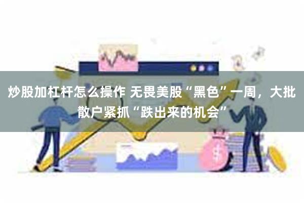 炒股加杠杆怎么操作 无畏美股“黑色”一周，大批散户紧抓“跌出来的机会”