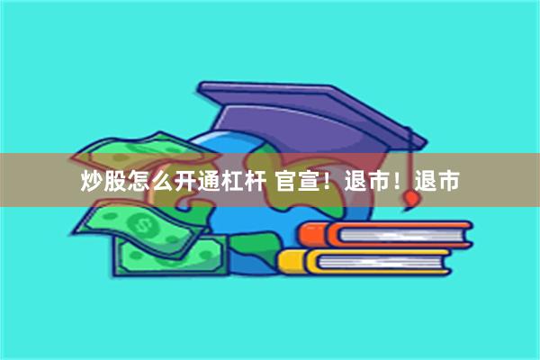 炒股怎么开通杠杆 官宣！退市！退市