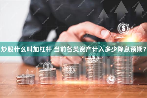 炒股什么叫加杠杆 当前各类资产计入多少降息预期？