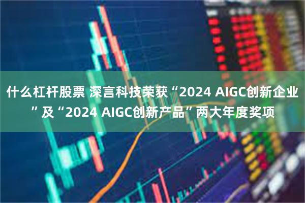 什么杠杆股票 深言科技荣获“2024 AIGC创新企业”及“2024 AIGC创新产品”两大年度奖项