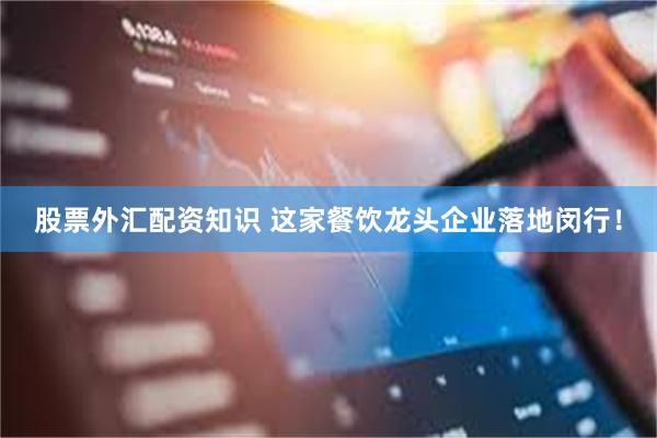 股票外汇配资知识 这家餐饮龙头企业落地闵行！