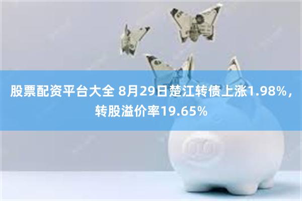 股票配资平台大全 8月29日楚江转债上涨1.98%，转股溢价率19.65%