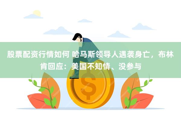 股票配资行情如何 哈马斯领导人遇袭身亡，布林肯回应：美国不知情、没参与