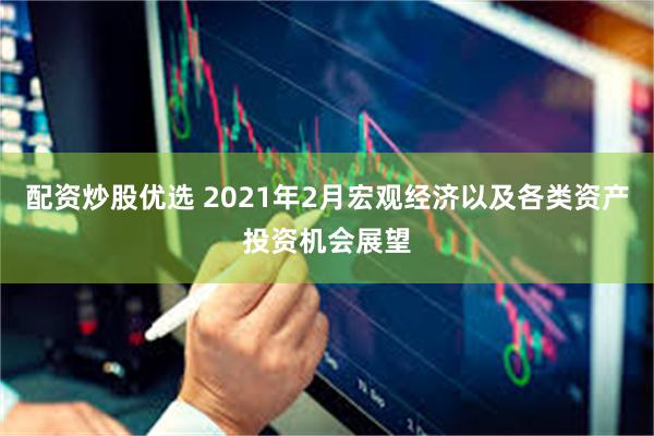 配资炒股优选 2021年2月宏观经济以及各类资产投资机会展望