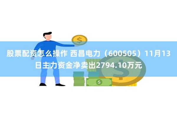 股票配资怎么操作 西昌电力（600505）11月13日主力资金净卖出2794.10万元