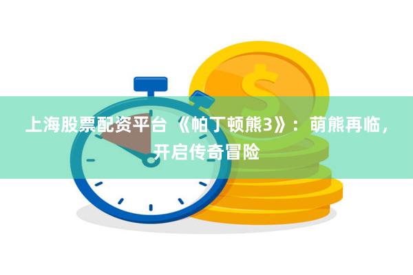 上海股票配资平台 《帕丁顿熊3》：萌熊再临，开启传奇冒险