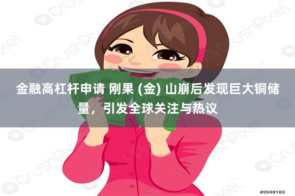 金融高杠杆申请 刚果 (金) 山崩后发现巨大铜储量，引发全球关注与热议