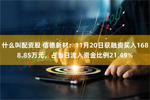 什么叫配资股 信德新材：11月20日获融资买入1688.85万元，占当日流入资金比例21.49%