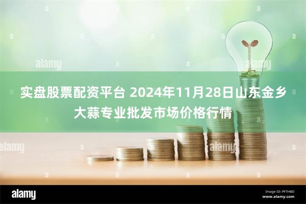 实盘股票配资平台 2024年11月28日山东金乡大蒜专业批发市场价格行情