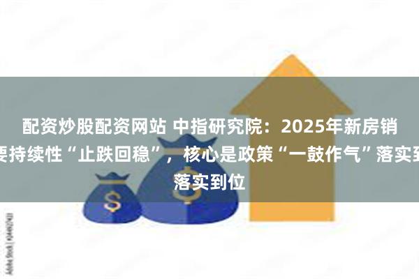 配资炒股配资网站 中指研究院：2025年新房销售要持续性“止跌回稳”，核心是政策“一鼓作气”落实到位