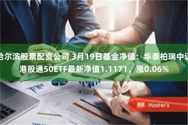 哈尔滨股票配资公司 3月19日基金净值：华泰柏瑞中证港股通50ETF最新净值1.1171，涨0.06%
