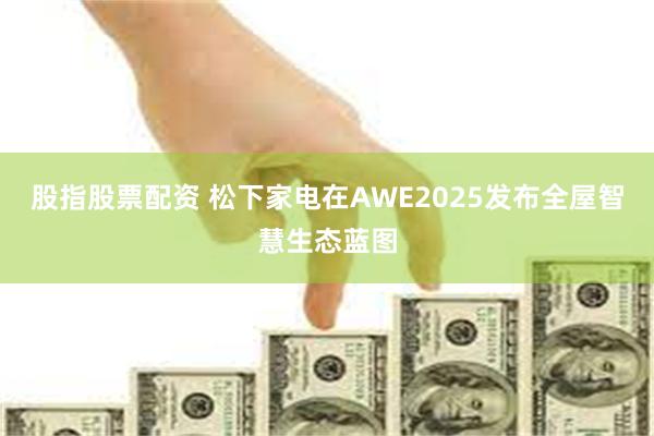 股指股票配资 松下家电在AWE2025发布全屋智慧生态蓝图