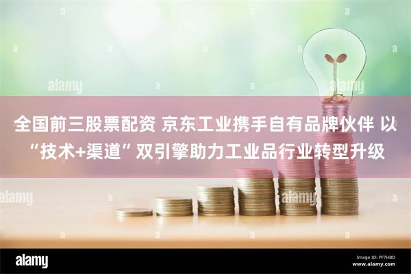 全国前三股票配资 京东工业携手自有品牌伙伴 以“技术+渠道”双引擎助力工业品行业转型升级
