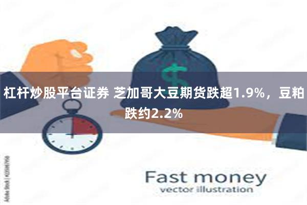 杠杆炒股平台证券 芝加哥大豆期货跌超1.9%，豆粕跌约2.2%