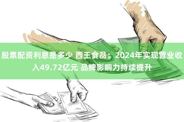 股票配资利息是多少 西王食品：2024年实现营业收入49.72亿元 品牌影响力持续提升